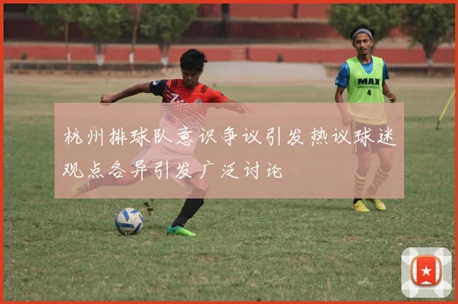 杭州排球队意识争议引发热议球迷观点各异引发广泛讨论