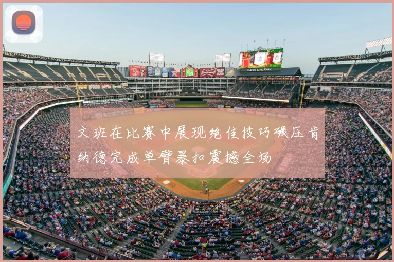 文班在比赛中展现绝佳技巧碾压肯纳德完成单臂暴扣震撼全场