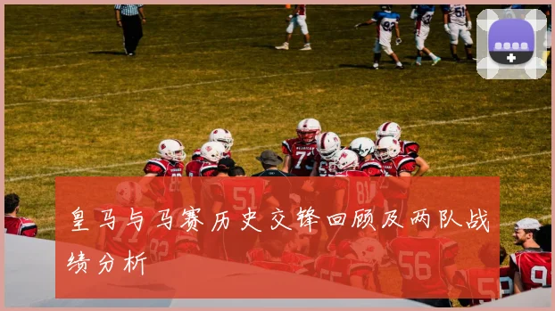 皇马与马赛历史交锋回顾及两队战绩分析