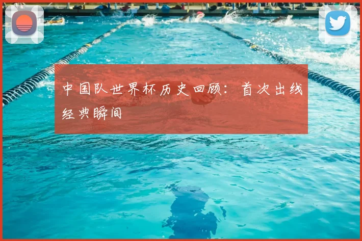 中国队世界杯历史回顾:首次出线经典瞬间
