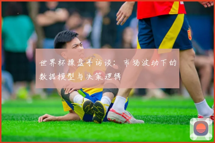 世界杯操盘手访谈：市场波动下的数据模型与决策逻辑
