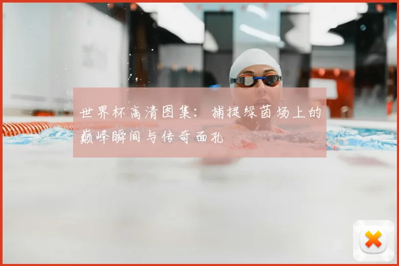 世界杯高清图集：捕捉绿茵场上的巅峰瞬间与传奇面孔