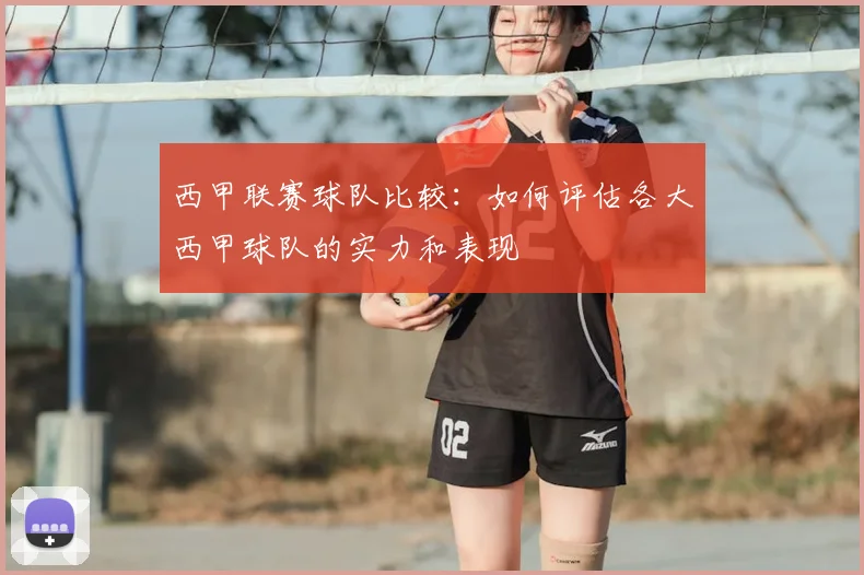 西甲联赛球队比较：如何评估各大西甲球队的实力和表现