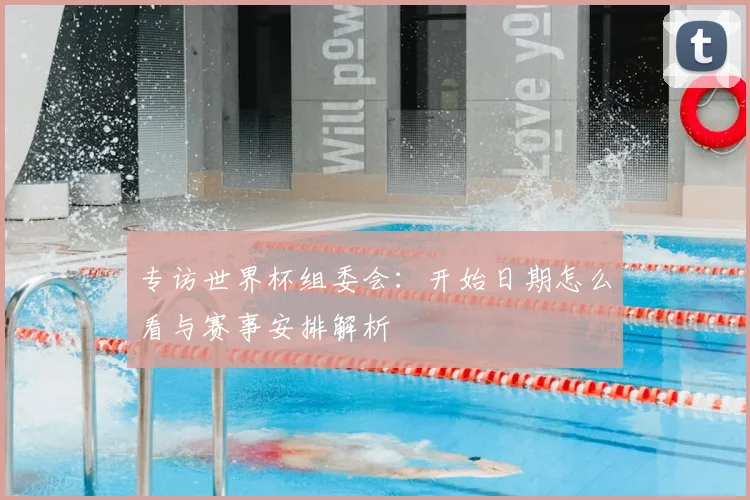 专访世界杯组委会:开始日期怎么看与赛事安排解析