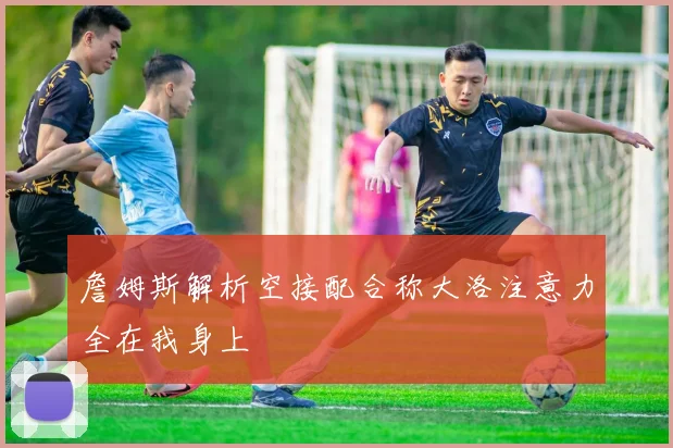 詹姆斯解析空接配合称大洛注意力全在我身上