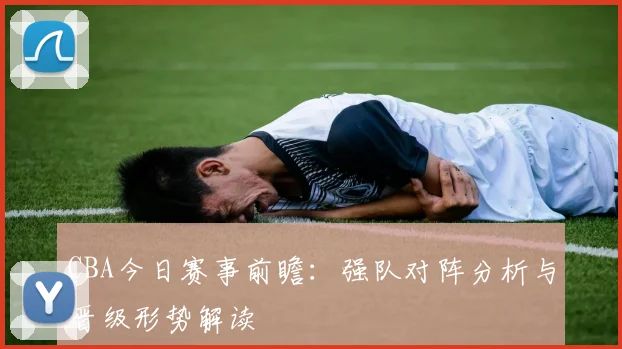 CBA今日赛事前瞻:强队对阵分析与晋级形势解读