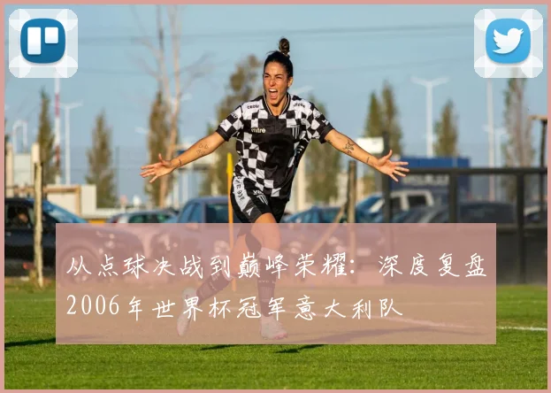 从点球决战到巅峰荣耀:深度复盘2006年世界杯冠军意大利队
